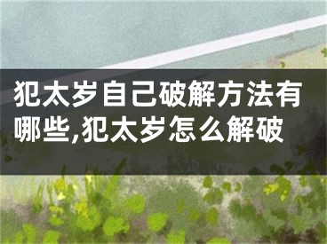 犯太岁自己破解方法有哪些,犯太岁怎么解破