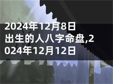 2024年12月8日出生的人八字命盘,2024年12月12日