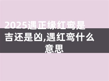 2025遇正缘红鸾是吉还是凶,遇红鸾什么意思