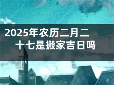 2025年农历二月二十七是搬家吉日吗