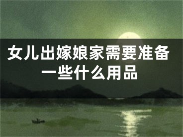 女儿出嫁娘家需要准备一些什么用品