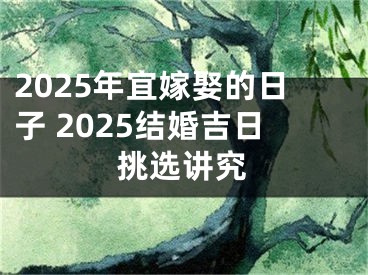 2025年宜嫁娶的日子 2025结婚吉日挑选讲究