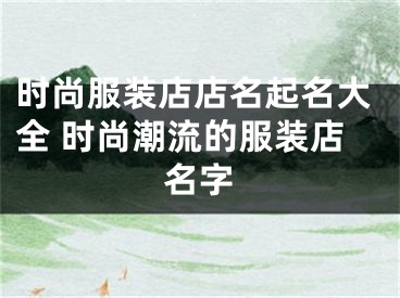 时尚服装店店名起名大全 时尚潮流的服装店名字