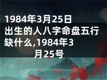 1984年3月25日出生的人八字命盘五行缺什么,1984年3月25号
