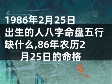 1986年2月25日出生的人八字命盘五行缺什么,86年农历2月25日的命格