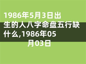 1986年5月3日出生的人八字命盘五行缺什么,1986年05月03日