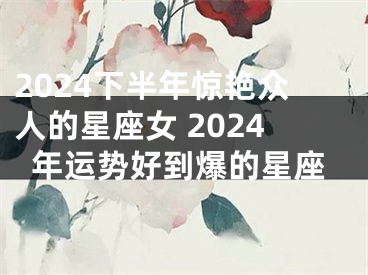 2024下半年惊艳众人的星座女 2024年运势好到爆的星座