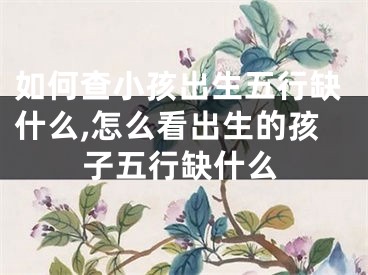 如何查小孩出生五行缺什么,怎么看出生的孩子五行缺什么