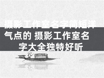 摄影工作室名字简短洋气点的 摄影工作室名字大全独特好听