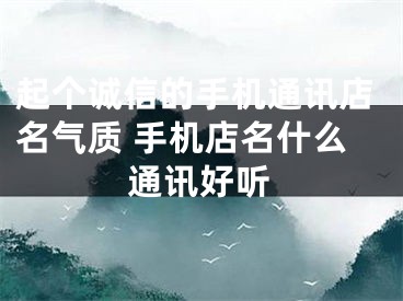 起个诚信的手机通讯店名气质 手机店名什么通讯好听
