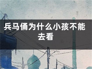 兵马俑为什么小孩不能去看