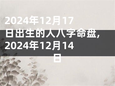 2024年12月17日出生的人八字命盘,2024年12月14日