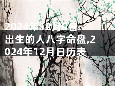 2024年12月9日出生的人八字命盘,2024年12月日历表