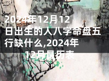 2024年12月12日出生的人八字命盘五行缺什么,2024年12月星历表