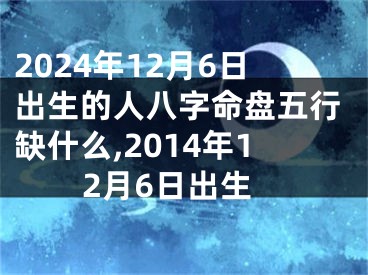 2024年12月6日出生的人八字命盘五行缺什么,2014年12月6日出生