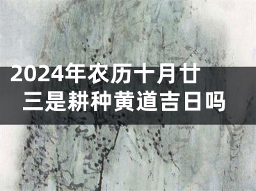 2024年农历十月廿三是耕种黄道吉日吗