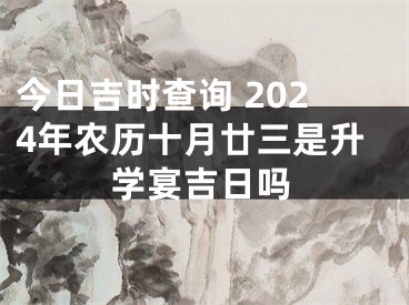 今日吉时查询 2024年农历十月廿三是升学宴吉日吗