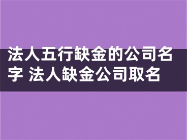 法人五行缺金的公司名字 法人缺金公司取名