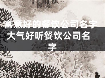 寓意好的餐饮公司名字 大气好听餐饮公司名字
