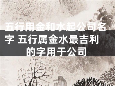 五行用金和水起公司名字 五行属金水最吉利的字用于公司