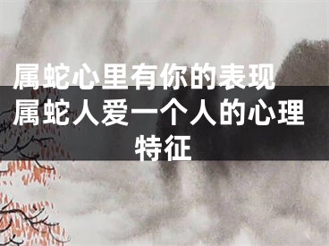 属蛇心里有你的表现 属蛇人爱一个人的心理特征