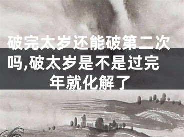 破完太岁还能破第二次吗,破太岁是不是过完年就化解了