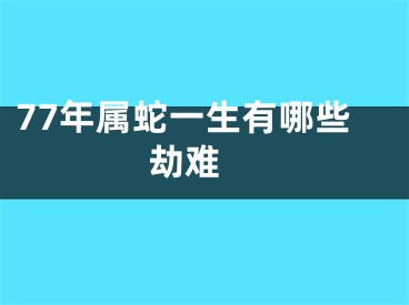77年属蛇一生有哪些劫难 