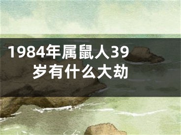 1984年属鼠人39岁有什么大劫 