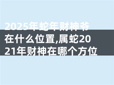 2025年蛇年财神爷在什么位置,属蛇2021年财神在哪个方位