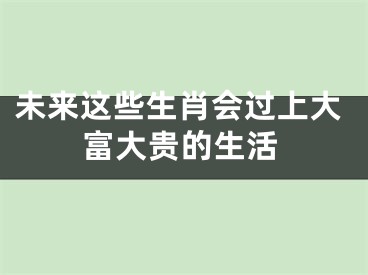 未来这些生肖会过上大富大贵的生活