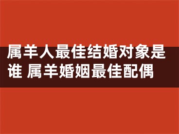 属羊人最佳结婚对象是谁 属羊婚姻最佳配偶