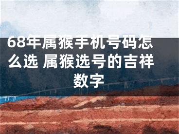 68年属猴手机号码怎么选 属猴选号的吉祥数字