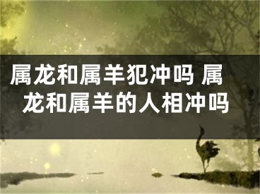 属龙和属羊犯冲吗 属龙和属羊的人相冲吗