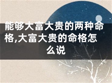 能够大富大贵的两种命格,大富大贵的命格怎么说