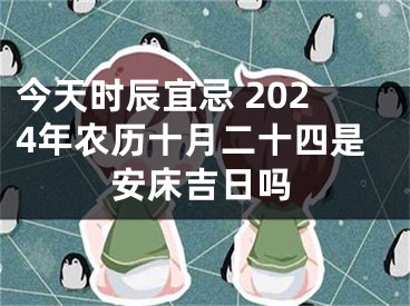 今天时辰宜忌 2024年农历十月二十四是安床吉日吗