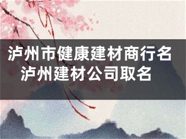 泸州市健康建材商行名 泸州建材公司取名
