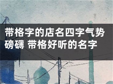 带格字的店名四字气势磅礴 带格好听的名字