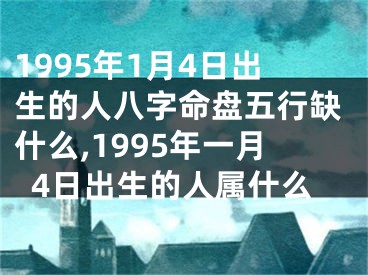 1995年1月4日出生的人八字命盘五行缺什么,1995年一月4日出生的人属什么