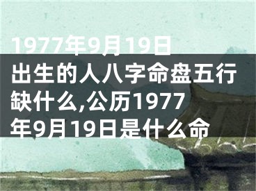 1977年9月19日出生的人八字命盘五行缺什么,公历1977年9月19日是什么命