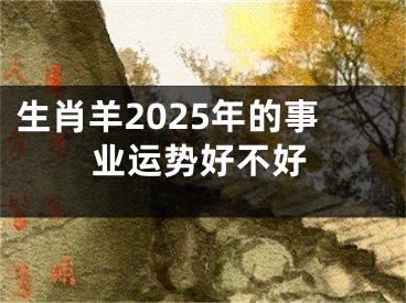 生肖羊2025年的事业运势好不好