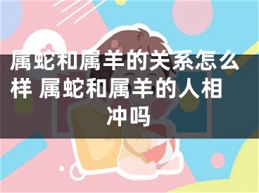 属蛇和属羊的关系怎么样 属蛇和属羊的人相冲吗