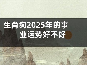 生肖狗2025年的事业运势好不好