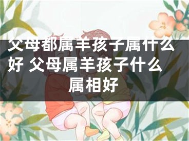 父母都属羊孩子属什么好 父母属羊孩子什么属相好