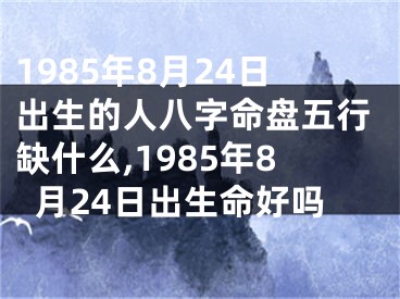 1985年8月24日出生的人八字命盘五行缺什么,1985年8月24日出生命好吗