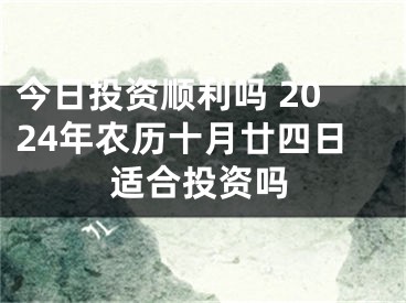 今日投资顺利吗 2024年农历十月廿四日适合投资吗