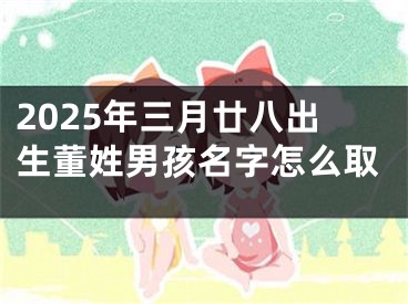 2025年三月廿八出生董姓男孩名字怎么取