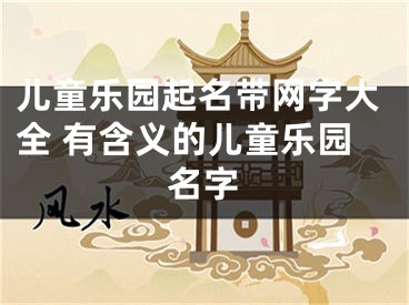 儿童乐园起名带网字大全 有含义的儿童乐园名字