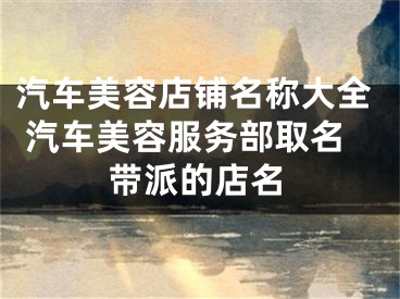 汽车美容店铺名称大全 汽车美容服务部取名带派的店名