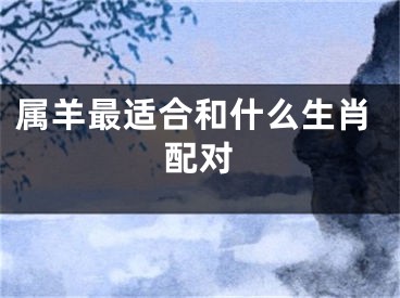 属羊最适合和什么生肖配对