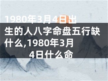 1980年3月4日出生的人八字命盘五行缺什么,1980年3月4日什么命